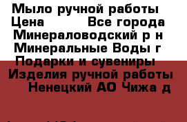 Мыло ручной работы › Цена ­ 350 - Все города, Минераловодский р-н, Минеральные Воды г. Подарки и сувениры » Изделия ручной работы   . Ненецкий АО,Чижа д.